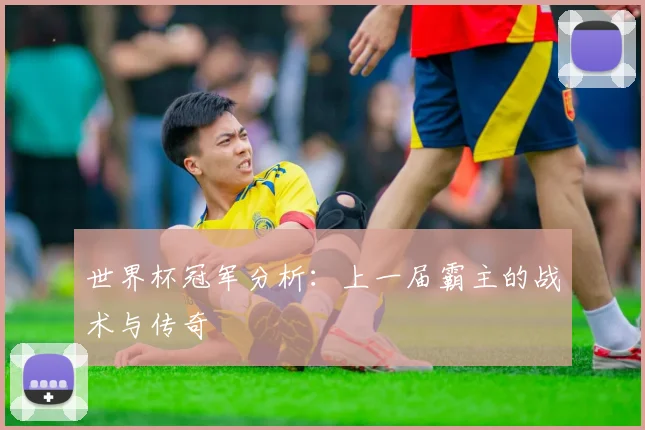 世界杯冠军分析：上一届霸主的战术与传奇