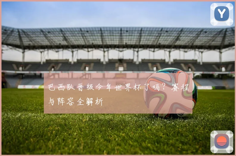 巴西队晋级今年世界杯了吗？赛程与阵容全解析