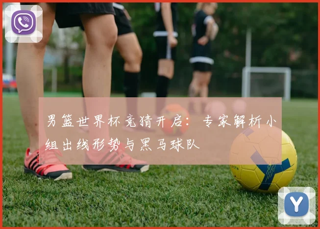 男篮世界杯竞猜开启：专家解析小组出线形势与黑马球队