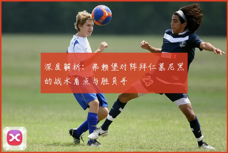 深度解析:弗赖堡对阵拜仁慕尼黑的战术看点与胜负手