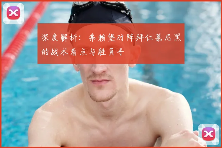 深度解析：弗赖堡对阵拜仁慕尼黑的战术看点与胜负手