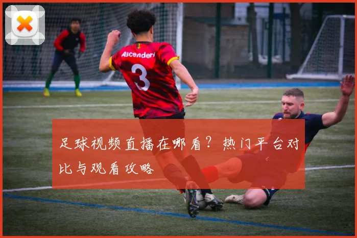 足球视频直播在哪看？热门平台对比与观看攻略