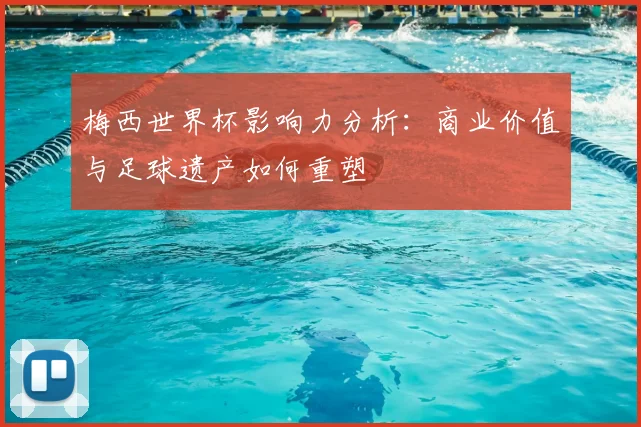 梅西世界杯影响力分析：商业价值与足球遗产如何重塑