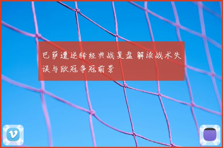 巴萨遭逆转经典战复盘 解读战术失误与欧冠争冠前景