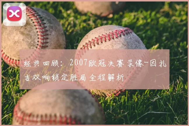 经典回顾：2007欧冠决赛录像-因扎吉双响锁定胜局全程解析