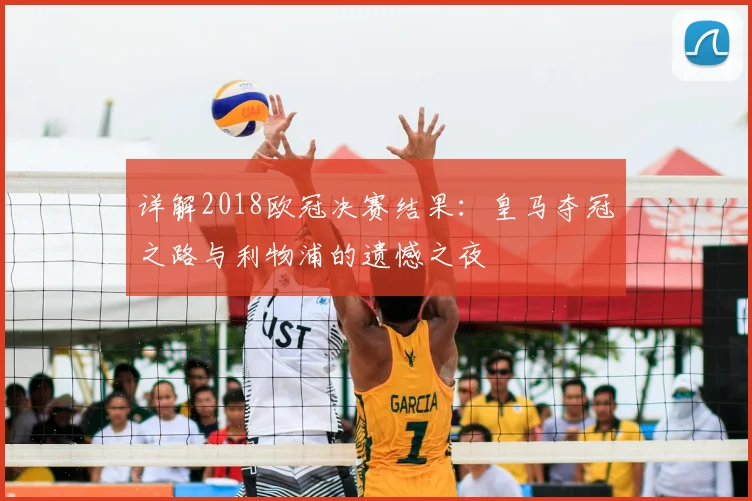 详解2018欧冠决赛结果:皇马夺冠之路与利物浦的遗憾之夜