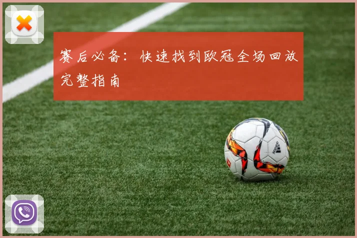 赛后必备：快速找到欧冠全场回放完整指南