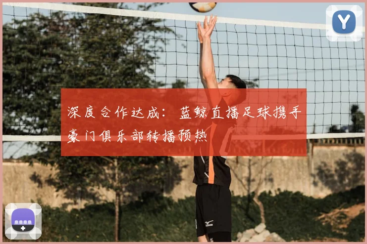 深度合作达成：蓝鲸直播足球携手豪门俱乐部转播预热