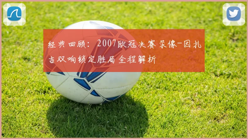 经典回顾：2007欧冠决赛录像-因扎吉双响锁定胜局全程解析