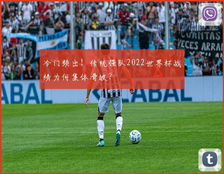 冷门频出！传统强队2022世界杯战绩为何集体滑坡？