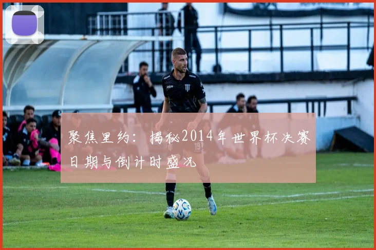 聚焦里约：揭秘2014年世界杯决赛日期与倒计时盛况