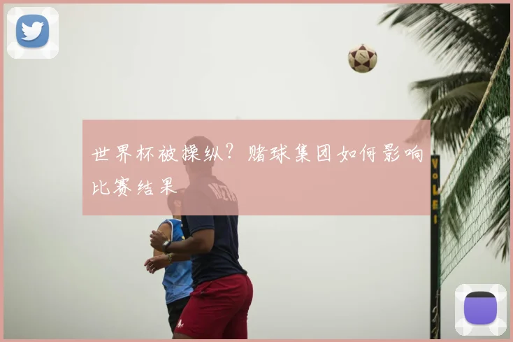 世界杯被操纵？赌球集团如何影响比赛结果