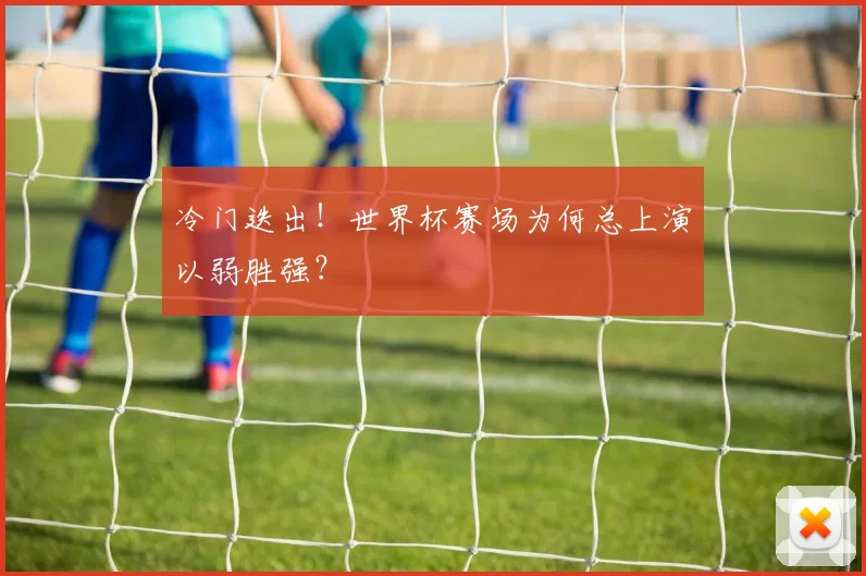 冷门迭出！世界杯赛场为何总上演以弱胜强？