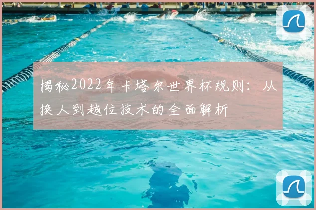 揭秘2022年卡塔尔世界杯规则：从换人到越位技术的全面解析