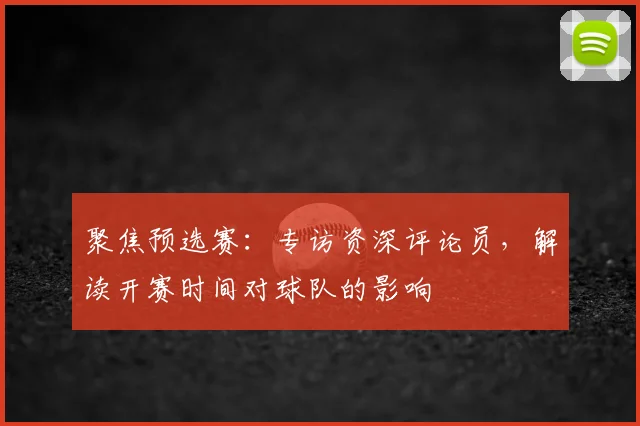 聚焦预选赛：专访资深评论员，解读开赛时间对球队的影响