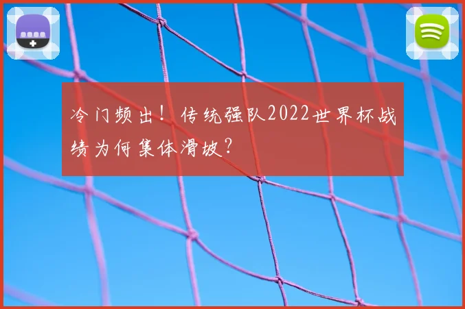 冷门频出！传统强队2022世界杯战绩为何集体滑坡？