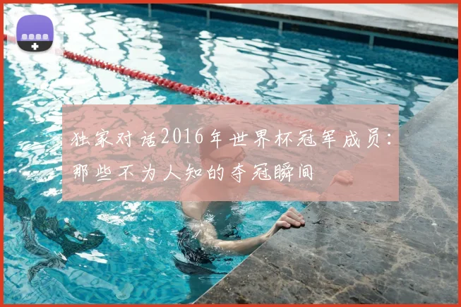 独家对话2016年世界杯冠军成员:那些不为人知的夺冠瞬间