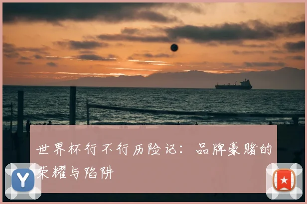 世界杯行不行历险记：品牌豪赌的荣耀与陷阱