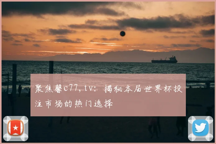 聚焦馨c77,tv：揭秘本届世界杯投注市场的热门选择