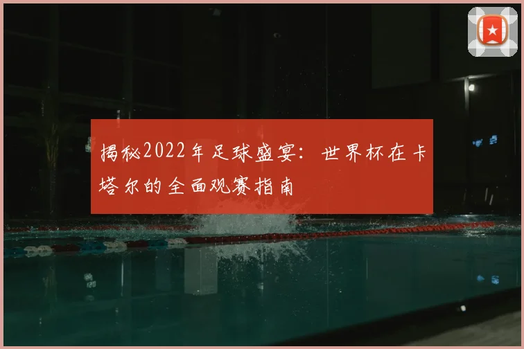 揭秘2022年足球盛宴：世界杯在卡塔尔的全面观赛指南