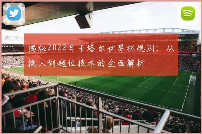 揭秘2022年卡塔尔世界杯规则：从换人到越位技术的全面解析