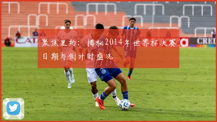 聚焦里约：揭秘2014年世界杯决赛日期与倒计时盛况