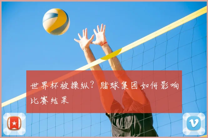 世界杯被操纵？赌球集团如何影响比赛结果