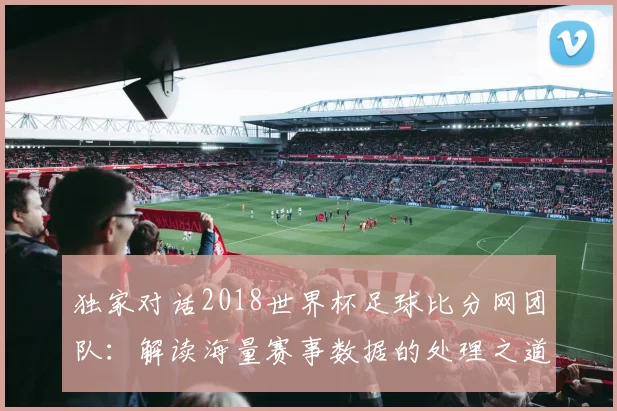 独家对话2018世界杯足球比分网团队:解读海量赛事数据的处理之道