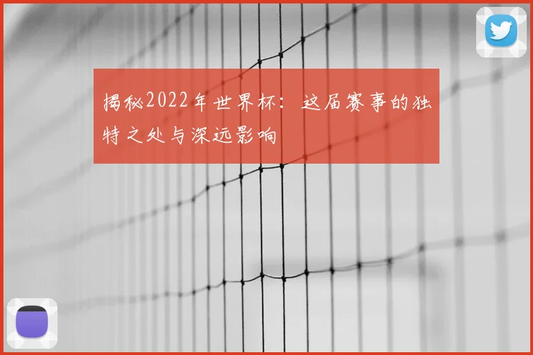 揭秘2022年世界杯：这届赛事的独特之处与深远影响