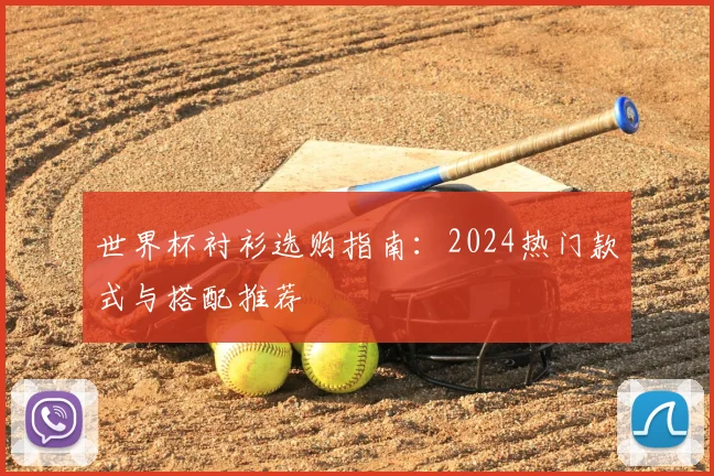 世界杯衬衫选购指南：2024热门款式与搭配推荐