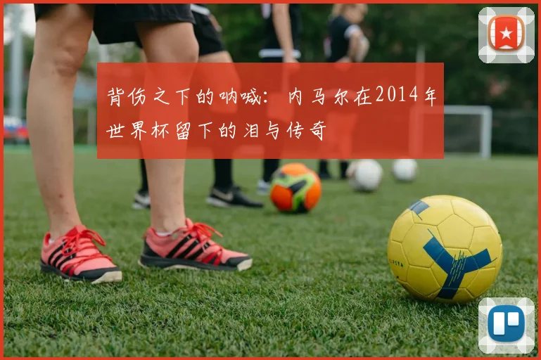 背伤之下的呐喊：内马尔在2014年世界杯留下的泪与传奇