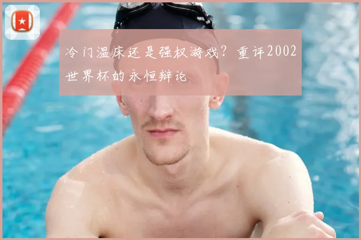 冷门温床还是强权游戏？重评2002世界杯的永恒辩论
