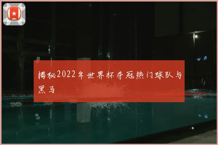 揭秘2022年世界杯夺冠热门球队与黑马