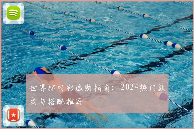 世界杯衬衫选购指南：2024热门款式与搭配推荐