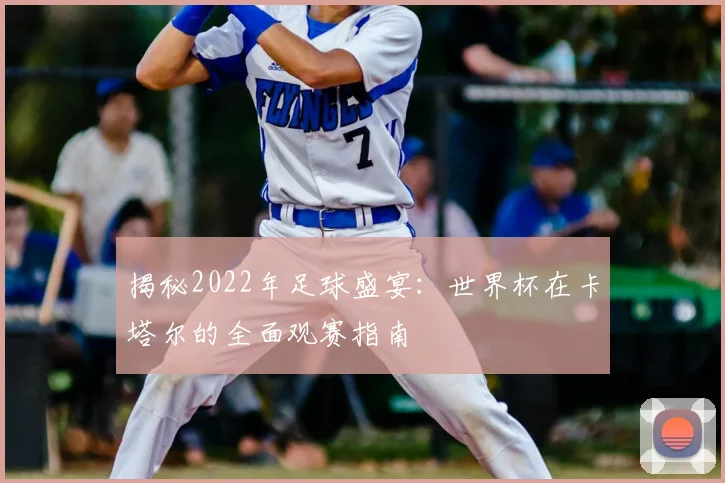 揭秘2022年足球盛宴：世界杯在卡塔尔的全面观赛指南