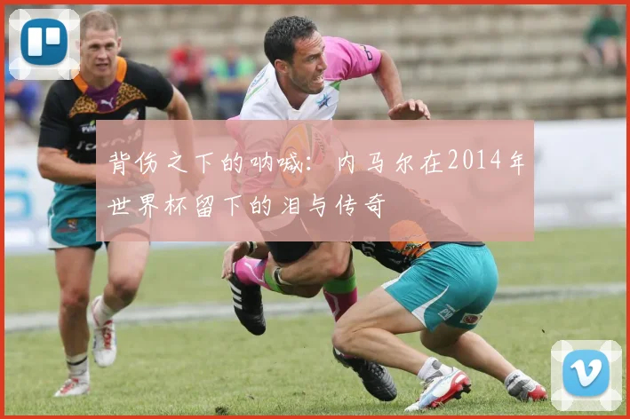 背伤之下的呐喊：内马尔在2014年世界杯留下的泪与传奇