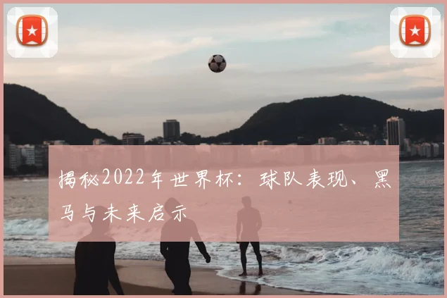 揭秘2022年世界杯：球队表现、黑马与未来启示