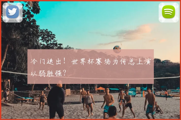冷门迭出！世界杯赛场为何总上演以弱胜强？