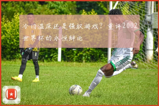 冷门温床还是强权游戏？重评2002世界杯的永恒辩论