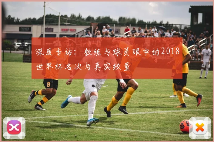 深度专访：教练与球员眼中的2018世界杯名次与真实较量